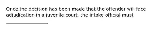 Once the decision has been made that the offender will face adjudication in a juvenile court, the intake official must __________________