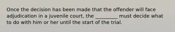 Once the decision has been made that the offender will face adjudication in a juvenile court, the _________ must decide what to do with him or her until the start of the trial.