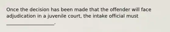 Once the decision has been made that the offender will face adjudication in a juvenile court, the intake official must ____________________.