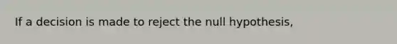 If a decision is made to reject the null hypothesis,