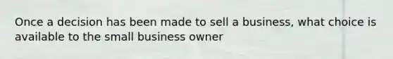 Once a decision has been made to sell a business, what choice is available to the small business owner