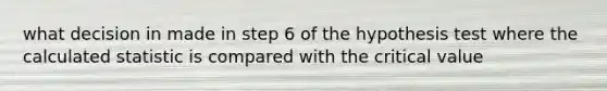 what decision in made in step 6 of the hypothesis test where the calculated statistic is compared with the critical value