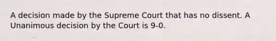 A decision made by the Supreme Court that has no dissent. A Unanimous decision by the Court is 9-0.