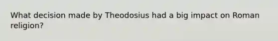 What decision made by Theodosius had a big impact on Roman religion?