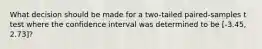 What decision should be made for a two-tailed paired-samples t test where the confidence interval was determined to be [-3.45, 2.73]?