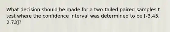 What decision should be made for a two-tailed paired-samples t test where the confidence interval was determined to be [-3.45, 2.73]?