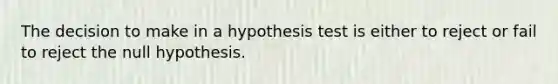 The decision to make in a hypothesis test is either to reject or fail to reject the null hypothesis.