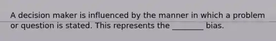 A decision maker is influenced by the manner in which a problem or question is stated. This represents the ________ bias.