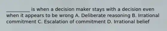 __________ is when a decision maker stays with a decision even when it appears to be wrong A. Deliberate reasoning B. Irrational commitment C. Escalation of commitment D. Irrational belief