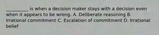 __________ is when a decision maker stays with a decision even when it appears to be wrong. A. Deliberate reasoning B. Irrational commitment C. Escalation of commitment D. Irrational belief