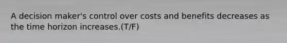 A decision maker's control over costs and benefits decreases as the time horizon increases.(T/F)