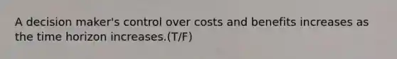 A decision maker's control over costs and benefits increases as the time horizon increases.(T/F)