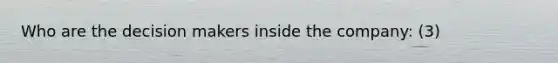 Who are the decision makers inside the company: (3)