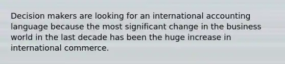 Decision makers are looking for an international accounting language because the most significant change in the business world in the last decade has been the huge increase in international commerce.