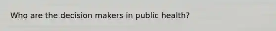 Who are the decision makers in public health?