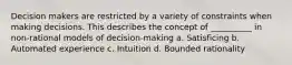 Decision makers are restricted by a variety of constraints when making decisions. This describes the concept of __________ in non-rational models of decision-making a. Satisficing b. Automated experience c. Intuition d. Bounded rationality