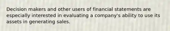 Decision makers and other users of financial statements are especially interested in evaluating a company's ability to use its assets in generating sales.