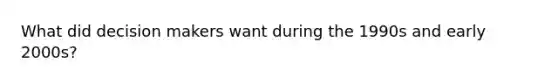 What did decision makers want during the 1990s and early 2000s?