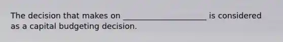 The decision that makes on _____________________ is considered as a capital budgeting decision.