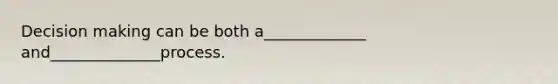Decision making can be both a_____________ and______________process.