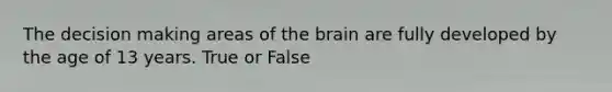 The decision making areas of the brain are fully developed by the age of 13 years. True or False