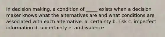 In decision making, a condition of _____ exists when a decision maker knows what the alternatives are and what conditions are associated with each alternative. a. certainty b. risk c. ​imperfect information d. uncertainty e. ambivalence