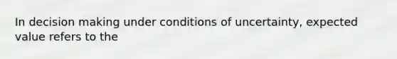 In <a href='https://www.questionai.com/knowledge/kuI1pP196d-decision-making' class='anchor-knowledge'>decision making</a> under conditions of uncertainty, expected value refers to the