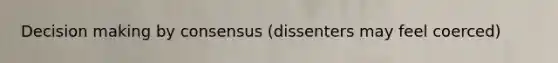 Decision making by consensus (dissenters may feel coerced)
