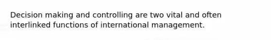 Decision making and controlling are two vital and often interlinked functions of international management.