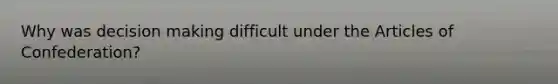 Why was decision making difficult under the Articles of Confederation?