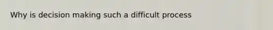 Why is decision making such a difficult process