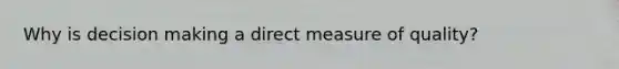 Why is decision making a direct measure of quality?