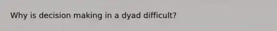 Why is decision making in a dyad difficult?