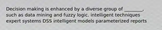 Decision making is enhanced by a diverse group of ________, such as data mining and fuzzy logic. intelligent techniques expert systems DSS intelligent models parameterized reports