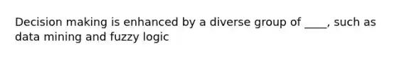 Decision making is enhanced by a diverse group of ____, such as data mining and fuzzy logic