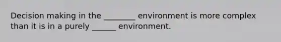 Decision making in the ________ environment is more complex than it is in a purely ______ environment.