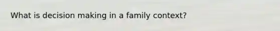 What is decision making in a family context?