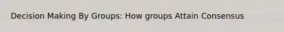 Decision Making By Groups: How groups Attain Consensus