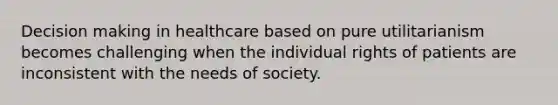 <a href='https://www.questionai.com/knowledge/kuI1pP196d-decision-making' class='anchor-knowledge'>decision making</a> in healthcare based on pure utilitarianism becomes challenging when the individual rights of patients are inconsistent with the needs of society.