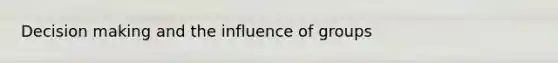 Decision making and the influence of groups