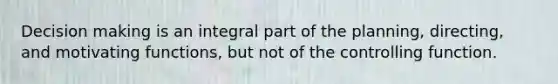 Decision making is an integral part of the planning, directing, and motivating functions, but not of the controlling function.
