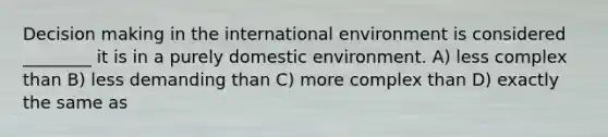 Decision making in the international environment is considered ________ it is in a purely domestic environment. A) less complex than B) less demanding than C) more complex than D) exactly the same as