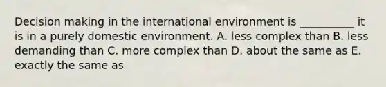 Decision making in the international environment is __________ it is in a purely domestic environment. A. less complex than B. less demanding than C. more complex than D. about the same as E. exactly the same as