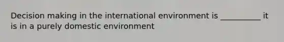 <a href='https://www.questionai.com/knowledge/kuI1pP196d-decision-making' class='anchor-knowledge'>decision making</a> in <a href='https://www.questionai.com/knowledge/kAFSmiTj97-the-international-environment' class='anchor-knowledge'>the international environment</a> is __________ it is in a purely domestic environment