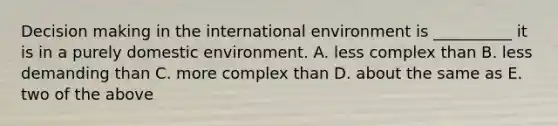 Decision making in the international environment is __________ it is in a purely domestic environment. A. less complex than B. less demanding than C. more complex than D. about the same as E. two of the above