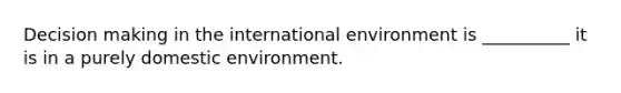 Decision making in the international environment is __________ it is in a purely domestic environment.