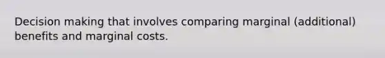 Decision making that involves comparing marginal (additional) benefits and marginal costs.