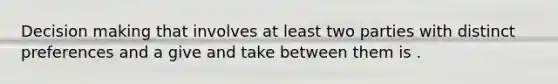 Decision making that involves at least two parties with distinct preferences and a give and take between them is .