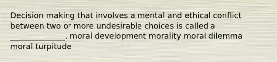 Decision making that involves a mental and ethical conflict between two or more undesirable choices is called a ______________. moral development morality moral dilemma moral turpitude