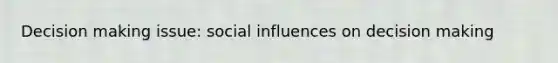 Decision making issue: social influences on decision making